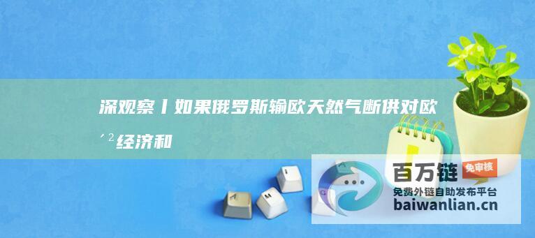 深观察丨如果俄罗斯输欧天然气断供 对欧洲经济和地缘政治的影响 (如果你善于观察勤于思考那么一定会有很多发现)